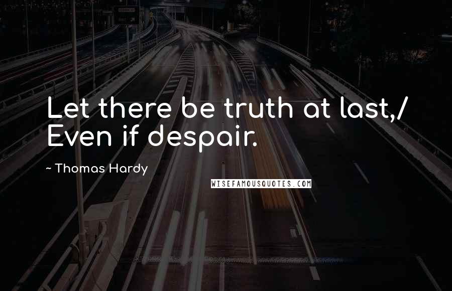 Thomas Hardy Quotes: Let there be truth at last,/ Even if despair.