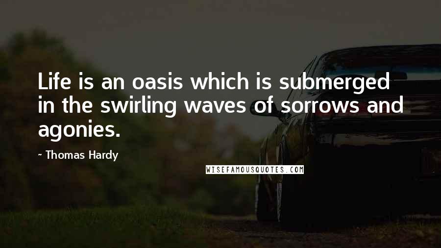 Thomas Hardy Quotes: Life is an oasis which is submerged in the swirling waves of sorrows and agonies.