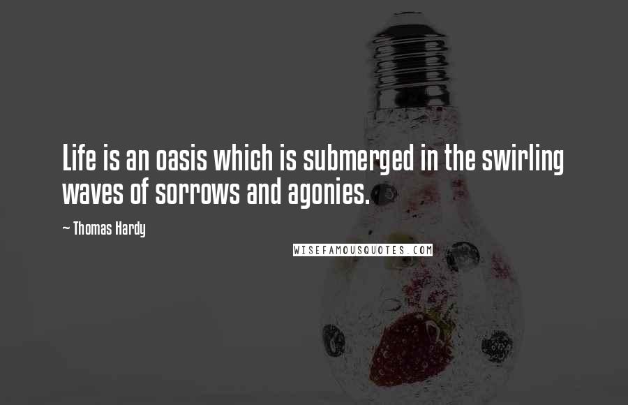 Thomas Hardy Quotes: Life is an oasis which is submerged in the swirling waves of sorrows and agonies.