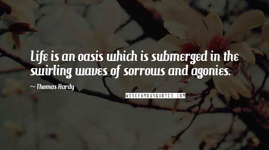 Thomas Hardy Quotes: Life is an oasis which is submerged in the swirling waves of sorrows and agonies.