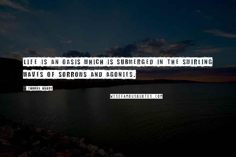 Thomas Hardy Quotes: Life is an oasis which is submerged in the swirling waves of sorrows and agonies.