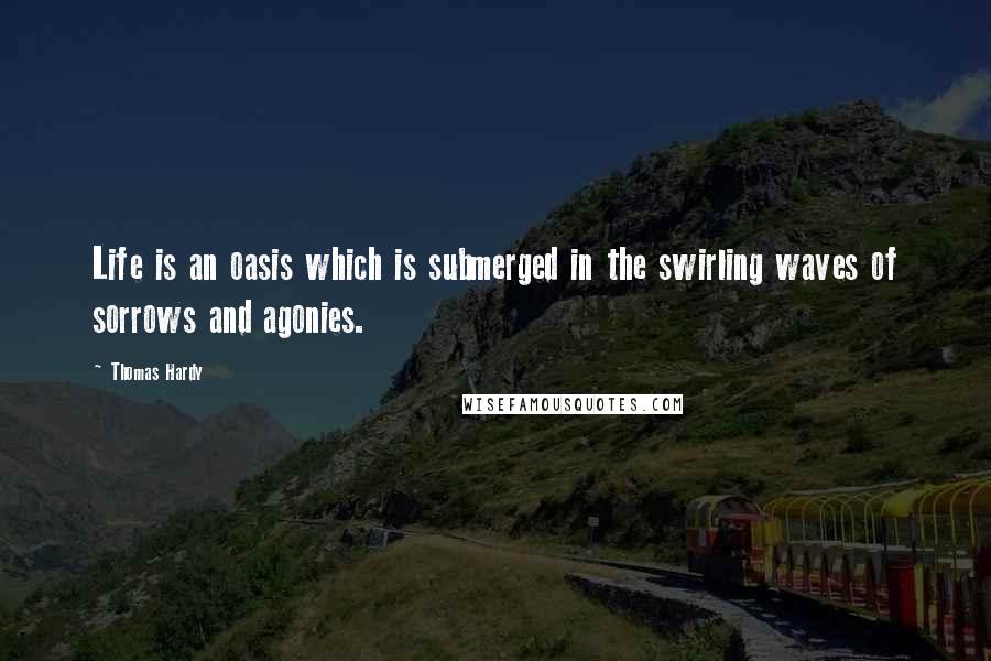 Thomas Hardy Quotes: Life is an oasis which is submerged in the swirling waves of sorrows and agonies.