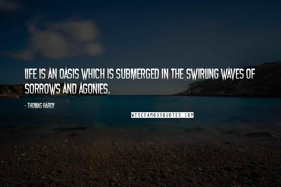 Thomas Hardy Quotes: Life is an oasis which is submerged in the swirling waves of sorrows and agonies.