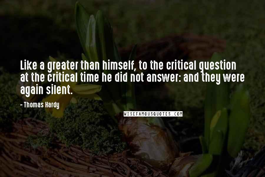 Thomas Hardy Quotes: Like a greater than himself, to the critical question at the critical time he did not answer: and they were again silent.