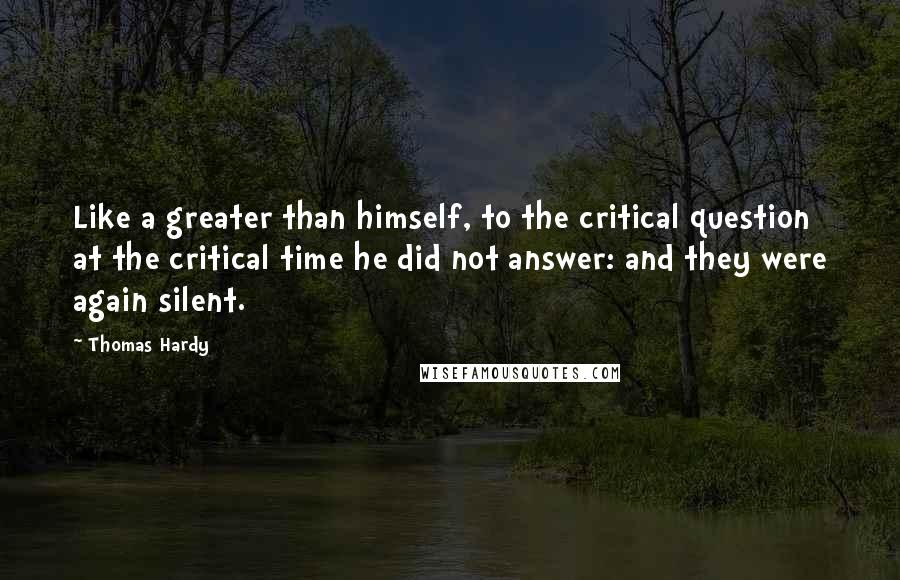 Thomas Hardy Quotes: Like a greater than himself, to the critical question at the critical time he did not answer: and they were again silent.