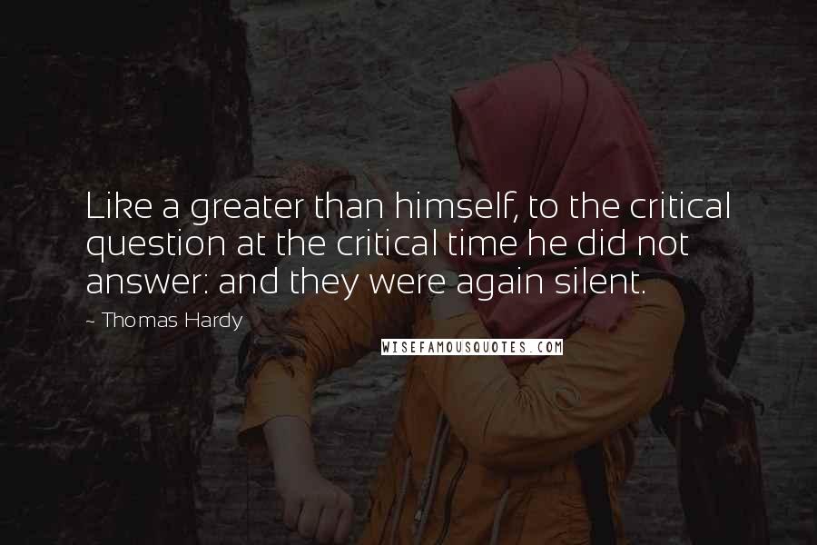 Thomas Hardy Quotes: Like a greater than himself, to the critical question at the critical time he did not answer: and they were again silent.