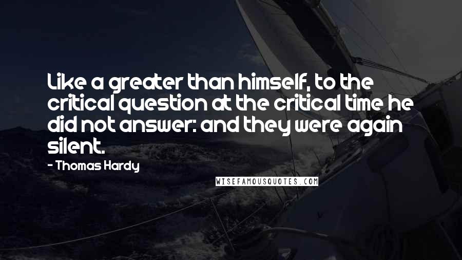 Thomas Hardy Quotes: Like a greater than himself, to the critical question at the critical time he did not answer: and they were again silent.