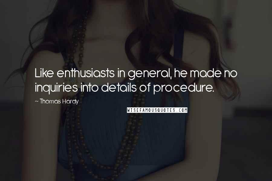Thomas Hardy Quotes: Like enthusiasts in general, he made no inquiries into details of procedure.