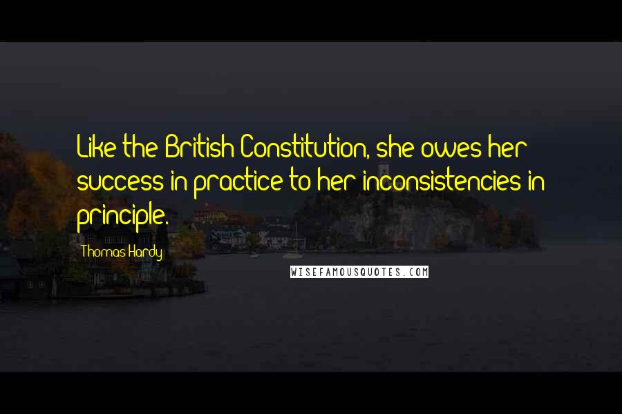 Thomas Hardy Quotes: Like the British Constitution, she owes her success in practice to her inconsistencies in principle.