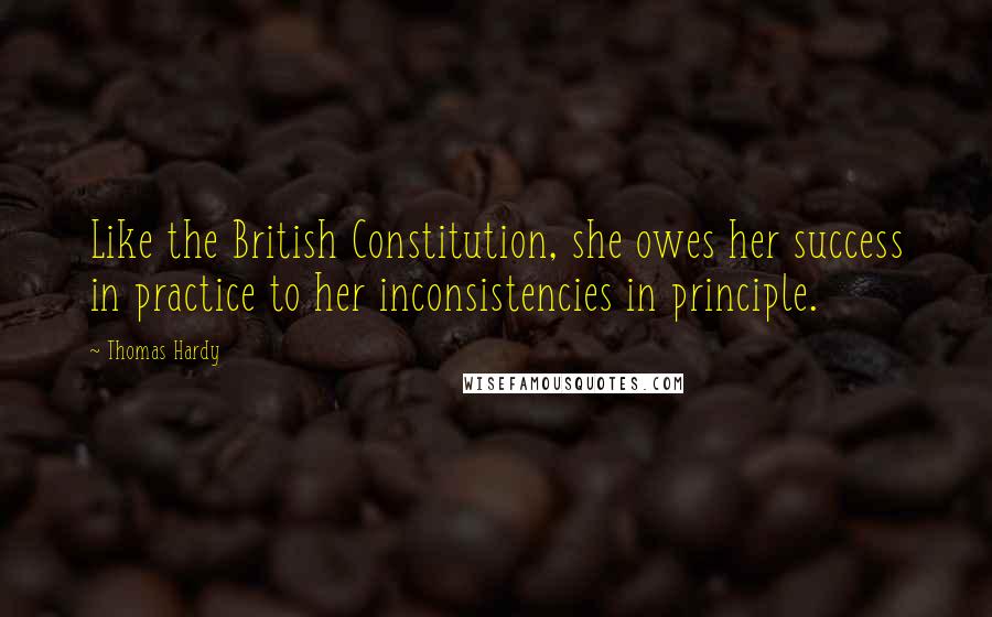 Thomas Hardy Quotes: Like the British Constitution, she owes her success in practice to her inconsistencies in principle.