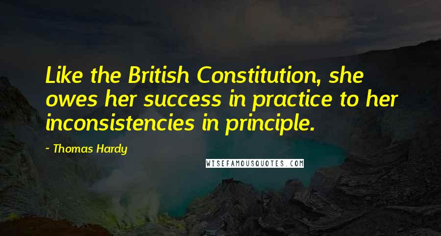 Thomas Hardy Quotes: Like the British Constitution, she owes her success in practice to her inconsistencies in principle.