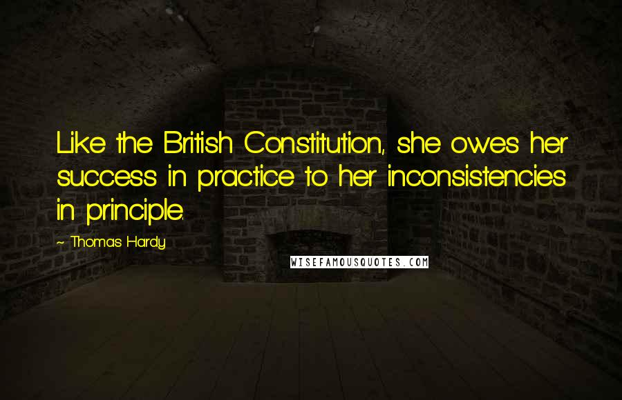 Thomas Hardy Quotes: Like the British Constitution, she owes her success in practice to her inconsistencies in principle.