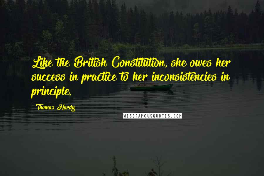 Thomas Hardy Quotes: Like the British Constitution, she owes her success in practice to her inconsistencies in principle.