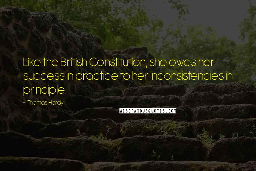 Thomas Hardy Quotes: Like the British Constitution, she owes her success in practice to her inconsistencies in principle.