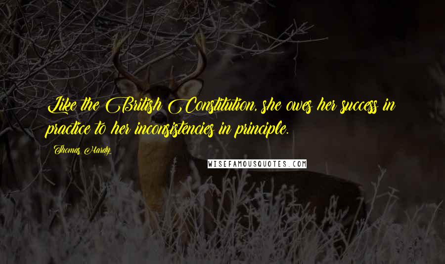 Thomas Hardy Quotes: Like the British Constitution, she owes her success in practice to her inconsistencies in principle.