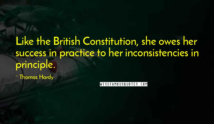 Thomas Hardy Quotes: Like the British Constitution, she owes her success in practice to her inconsistencies in principle.