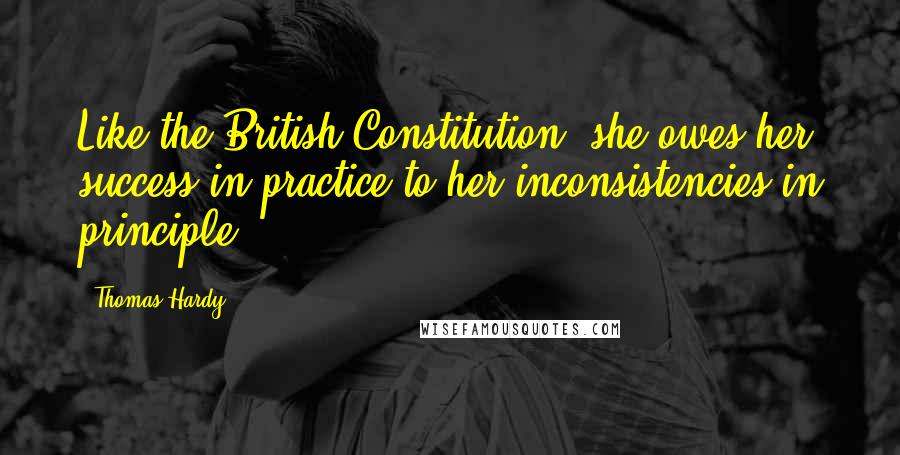 Thomas Hardy Quotes: Like the British Constitution, she owes her success in practice to her inconsistencies in principle.