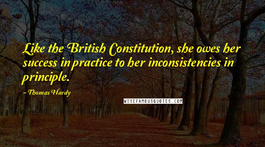 Thomas Hardy Quotes: Like the British Constitution, she owes her success in practice to her inconsistencies in principle.