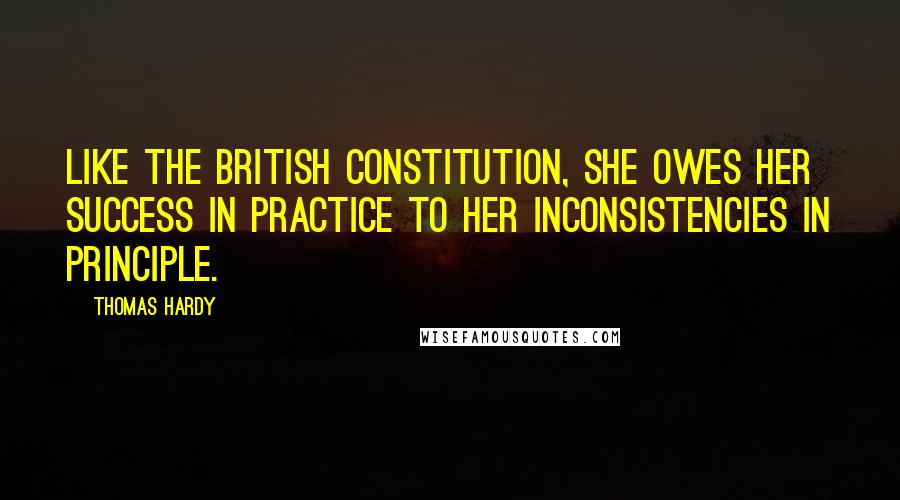 Thomas Hardy Quotes: Like the British Constitution, she owes her success in practice to her inconsistencies in principle.