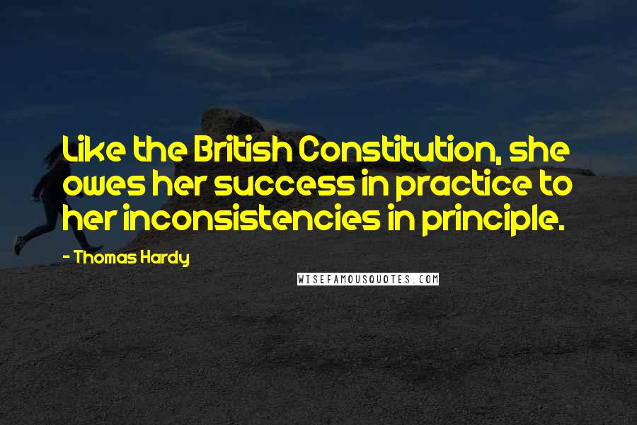 Thomas Hardy Quotes: Like the British Constitution, she owes her success in practice to her inconsistencies in principle.