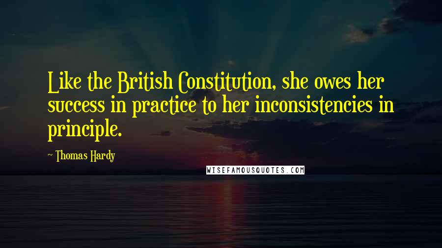 Thomas Hardy Quotes: Like the British Constitution, she owes her success in practice to her inconsistencies in principle.