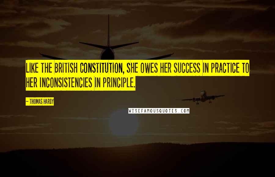 Thomas Hardy Quotes: Like the British Constitution, she owes her success in practice to her inconsistencies in principle.