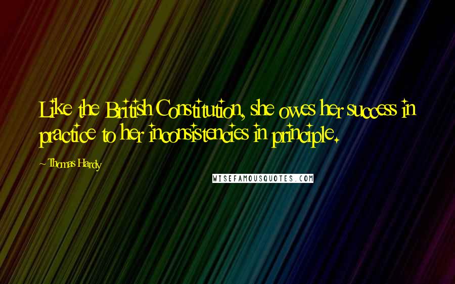 Thomas Hardy Quotes: Like the British Constitution, she owes her success in practice to her inconsistencies in principle.