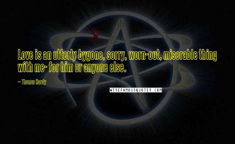 Thomas Hardy Quotes: Love is an utterly bygone, sorry, worn-out, miserable thing with me- for him or anyone else.
