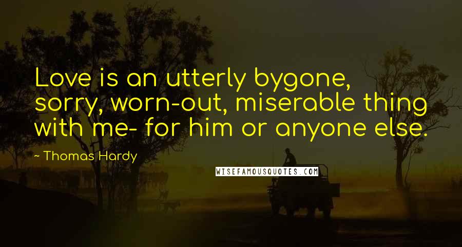 Thomas Hardy Quotes: Love is an utterly bygone, sorry, worn-out, miserable thing with me- for him or anyone else.