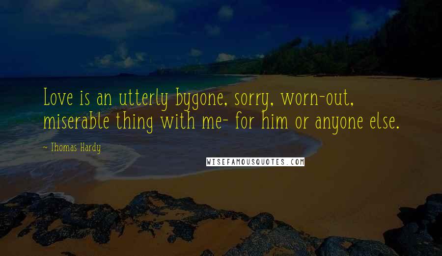 Thomas Hardy Quotes: Love is an utterly bygone, sorry, worn-out, miserable thing with me- for him or anyone else.