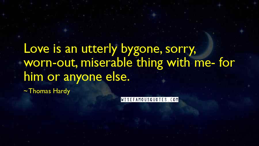 Thomas Hardy Quotes: Love is an utterly bygone, sorry, worn-out, miserable thing with me- for him or anyone else.