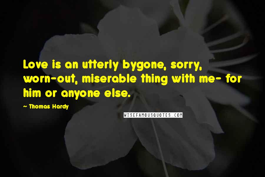 Thomas Hardy Quotes: Love is an utterly bygone, sorry, worn-out, miserable thing with me- for him or anyone else.