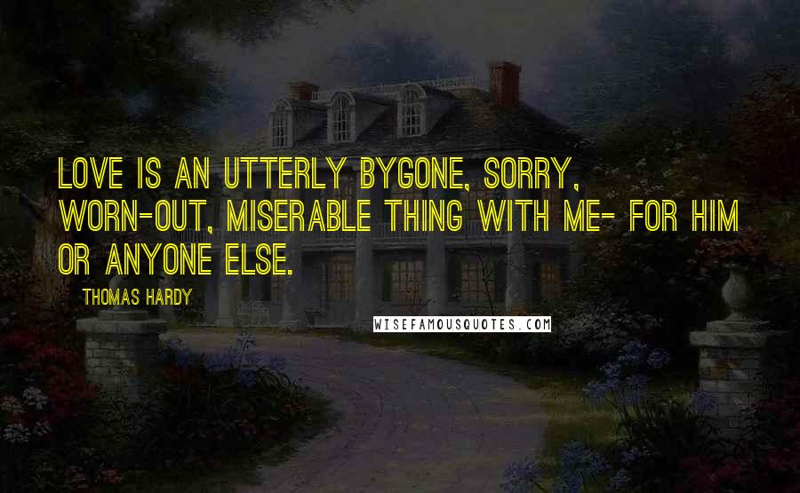 Thomas Hardy Quotes: Love is an utterly bygone, sorry, worn-out, miserable thing with me- for him or anyone else.