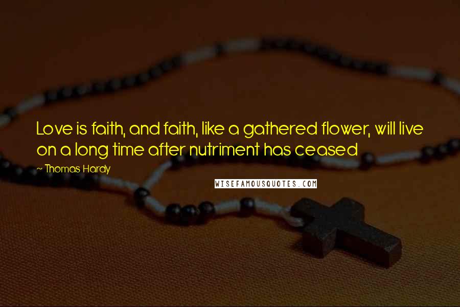 Thomas Hardy Quotes: Love is faith, and faith, like a gathered flower, will live on a long time after nutriment has ceased