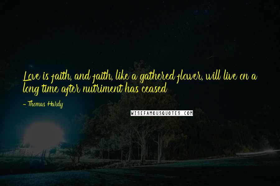Thomas Hardy Quotes: Love is faith, and faith, like a gathered flower, will live on a long time after nutriment has ceased