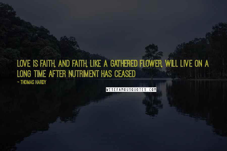 Thomas Hardy Quotes: Love is faith, and faith, like a gathered flower, will live on a long time after nutriment has ceased