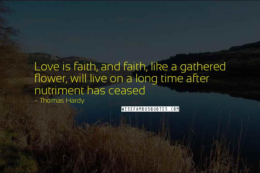 Thomas Hardy Quotes: Love is faith, and faith, like a gathered flower, will live on a long time after nutriment has ceased