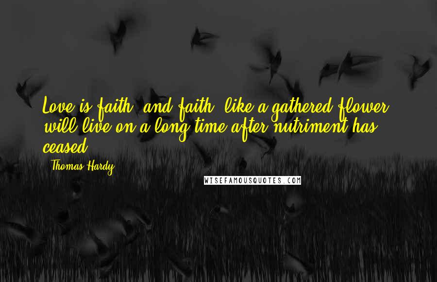 Thomas Hardy Quotes: Love is faith, and faith, like a gathered flower, will live on a long time after nutriment has ceased