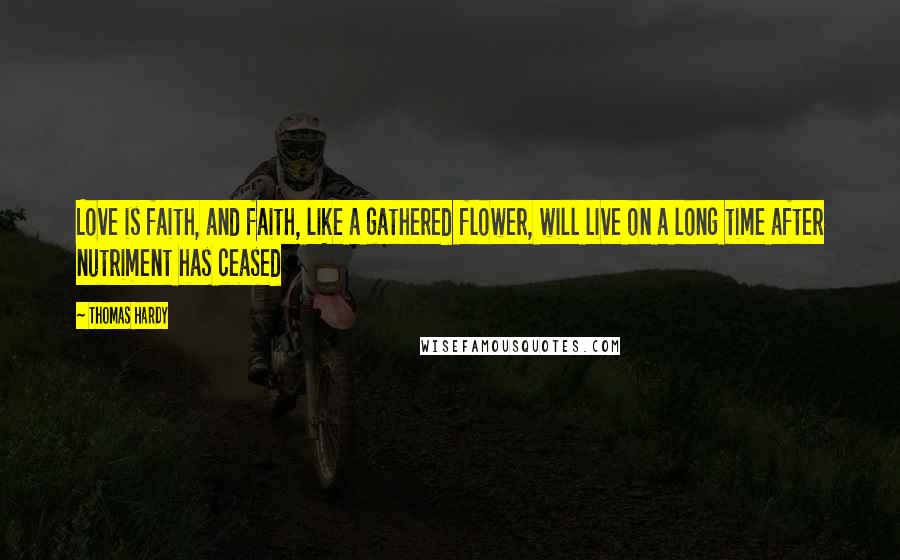 Thomas Hardy Quotes: Love is faith, and faith, like a gathered flower, will live on a long time after nutriment has ceased