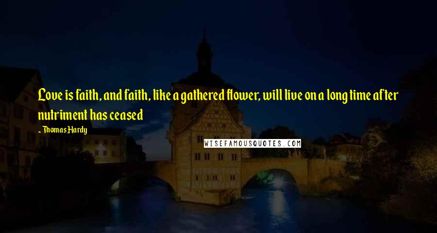 Thomas Hardy Quotes: Love is faith, and faith, like a gathered flower, will live on a long time after nutriment has ceased