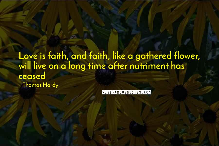 Thomas Hardy Quotes: Love is faith, and faith, like a gathered flower, will live on a long time after nutriment has ceased