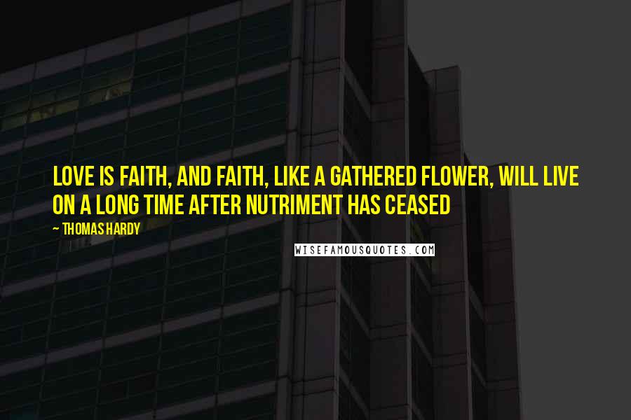 Thomas Hardy Quotes: Love is faith, and faith, like a gathered flower, will live on a long time after nutriment has ceased