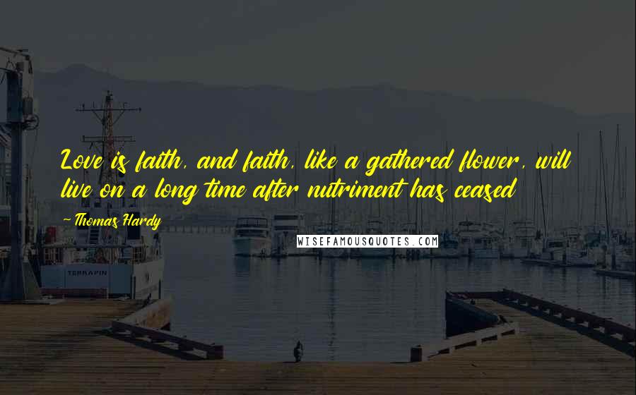 Thomas Hardy Quotes: Love is faith, and faith, like a gathered flower, will live on a long time after nutriment has ceased