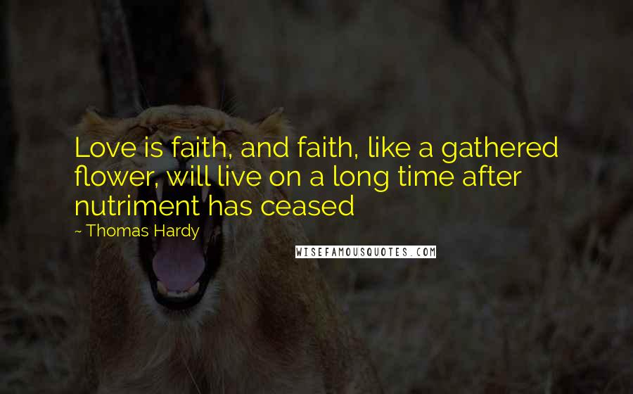 Thomas Hardy Quotes: Love is faith, and faith, like a gathered flower, will live on a long time after nutriment has ceased