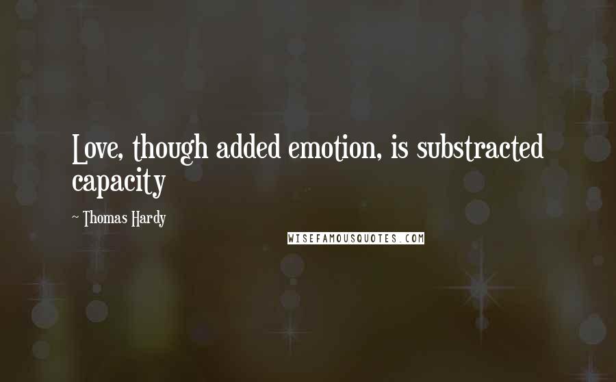 Thomas Hardy Quotes: Love, though added emotion, is substracted capacity