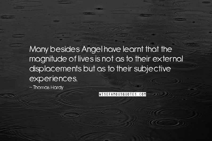 Thomas Hardy Quotes: Many besides Angel have learnt that the magnitude of lives is not as to their external displacements but as to their subjective experiences.