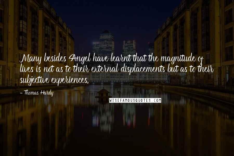 Thomas Hardy Quotes: Many besides Angel have learnt that the magnitude of lives is not as to their external displacements but as to their subjective experiences.