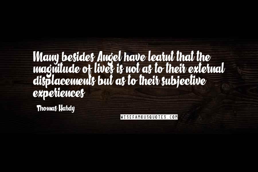 Thomas Hardy Quotes: Many besides Angel have learnt that the magnitude of lives is not as to their external displacements but as to their subjective experiences.