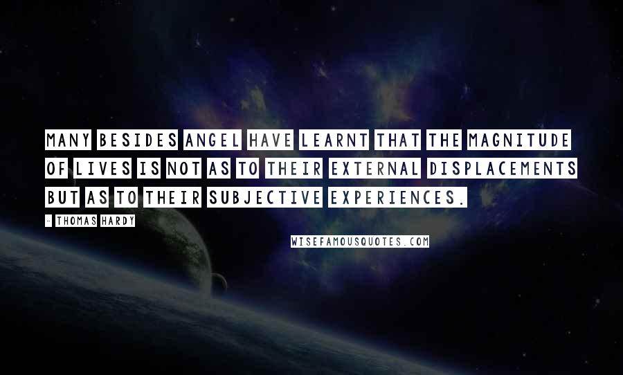 Thomas Hardy Quotes: Many besides Angel have learnt that the magnitude of lives is not as to their external displacements but as to their subjective experiences.