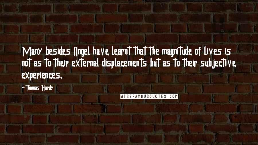 Thomas Hardy Quotes: Many besides Angel have learnt that the magnitude of lives is not as to their external displacements but as to their subjective experiences.